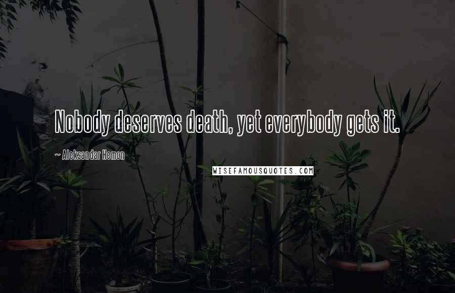 Aleksandar Hemon Quotes: Nobody deserves death, yet everybody gets it.