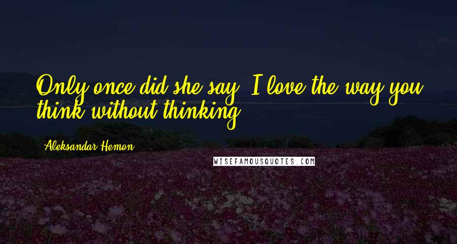 Aleksandar Hemon Quotes: Only once did she say: I love the way you think without thinking,