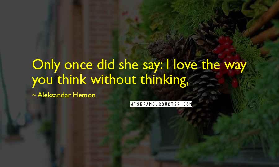 Aleksandar Hemon Quotes: Only once did she say: I love the way you think without thinking,