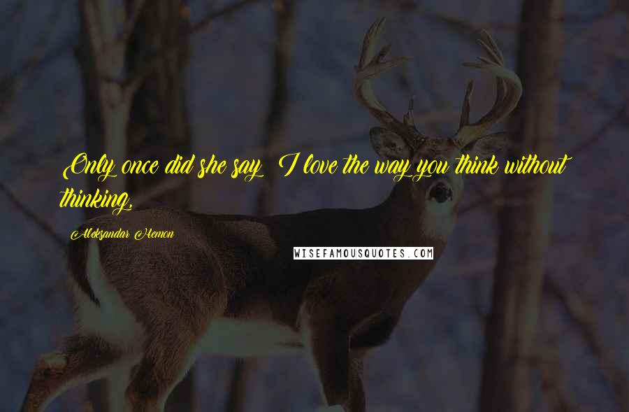 Aleksandar Hemon Quotes: Only once did she say: I love the way you think without thinking,