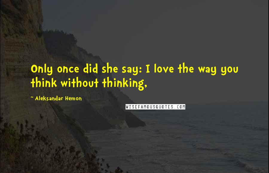 Aleksandar Hemon Quotes: Only once did she say: I love the way you think without thinking,