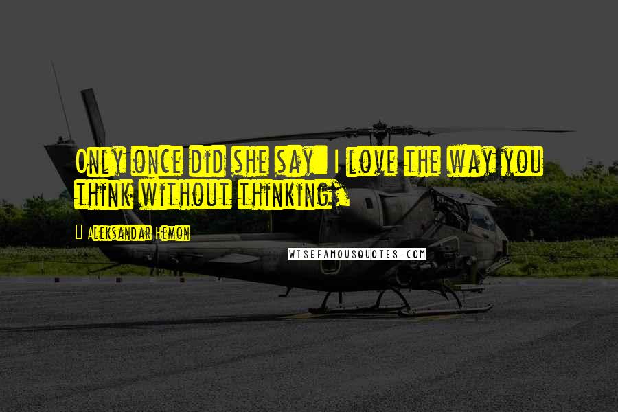 Aleksandar Hemon Quotes: Only once did she say: I love the way you think without thinking,