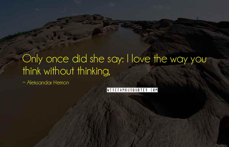 Aleksandar Hemon Quotes: Only once did she say: I love the way you think without thinking,