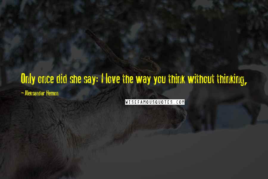 Aleksandar Hemon Quotes: Only once did she say: I love the way you think without thinking,