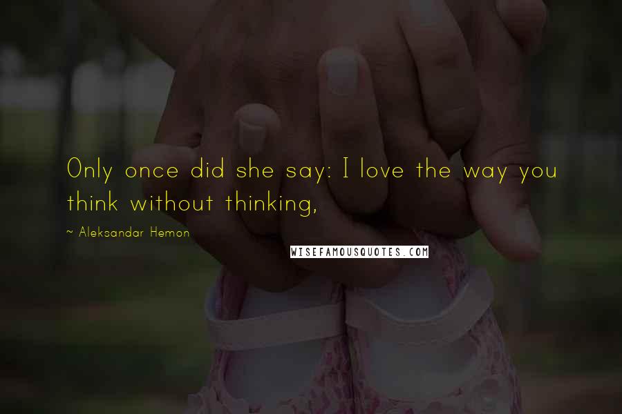 Aleksandar Hemon Quotes: Only once did she say: I love the way you think without thinking,