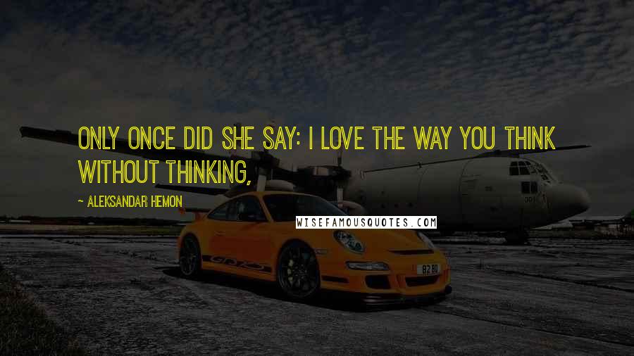 Aleksandar Hemon Quotes: Only once did she say: I love the way you think without thinking,