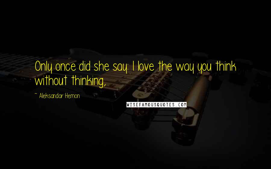 Aleksandar Hemon Quotes: Only once did she say: I love the way you think without thinking,