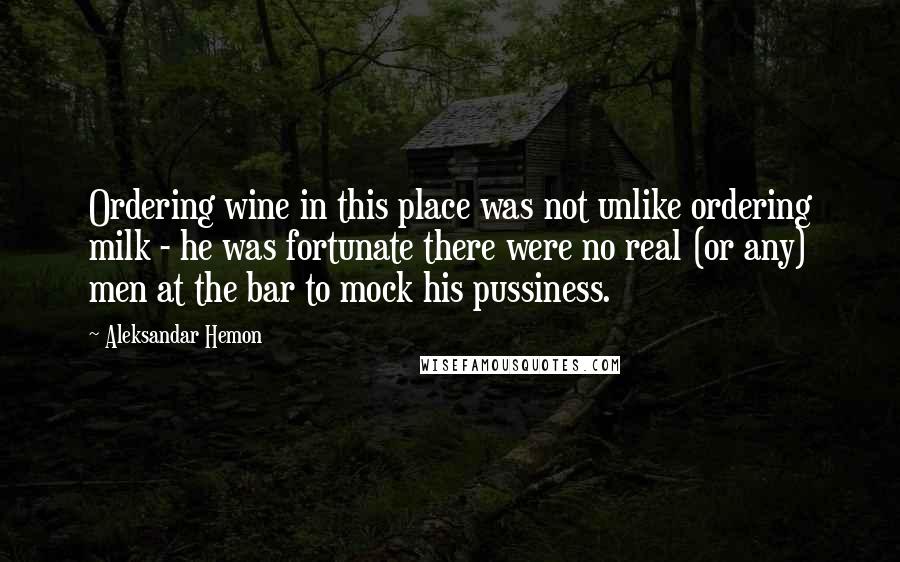 Aleksandar Hemon Quotes: Ordering wine in this place was not unlike ordering milk - he was fortunate there were no real (or any) men at the bar to mock his pussiness.