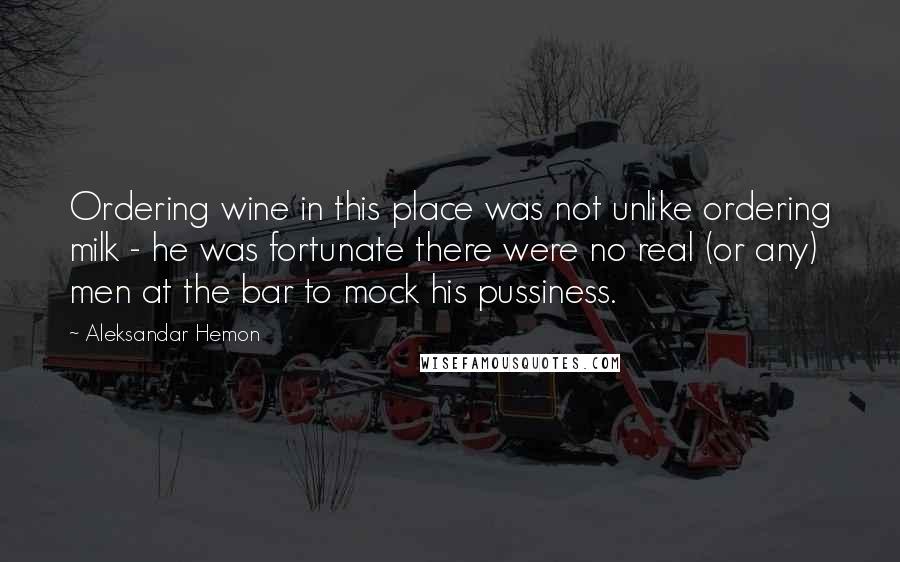 Aleksandar Hemon Quotes: Ordering wine in this place was not unlike ordering milk - he was fortunate there were no real (or any) men at the bar to mock his pussiness.