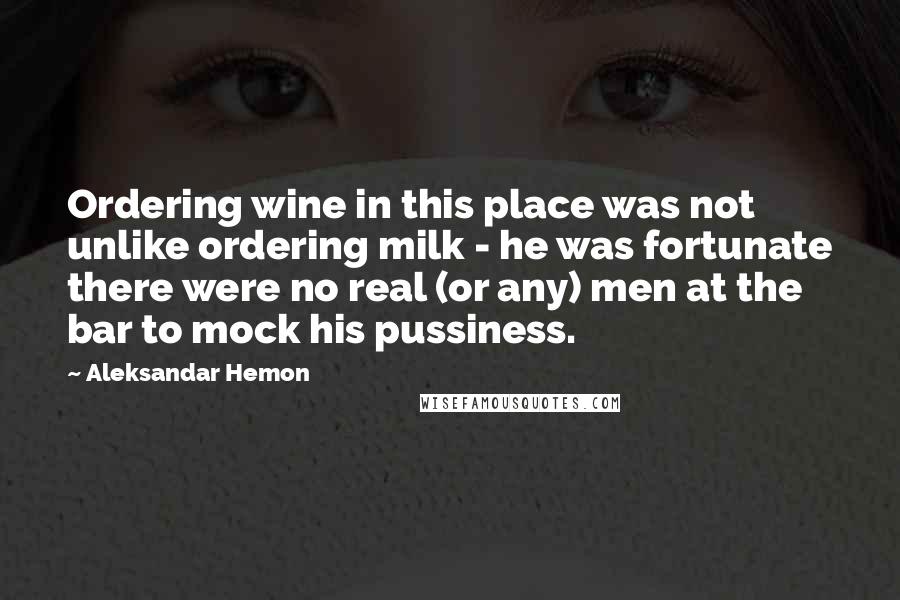 Aleksandar Hemon Quotes: Ordering wine in this place was not unlike ordering milk - he was fortunate there were no real (or any) men at the bar to mock his pussiness.
