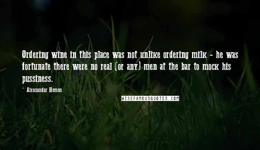 Aleksandar Hemon Quotes: Ordering wine in this place was not unlike ordering milk - he was fortunate there were no real (or any) men at the bar to mock his pussiness.