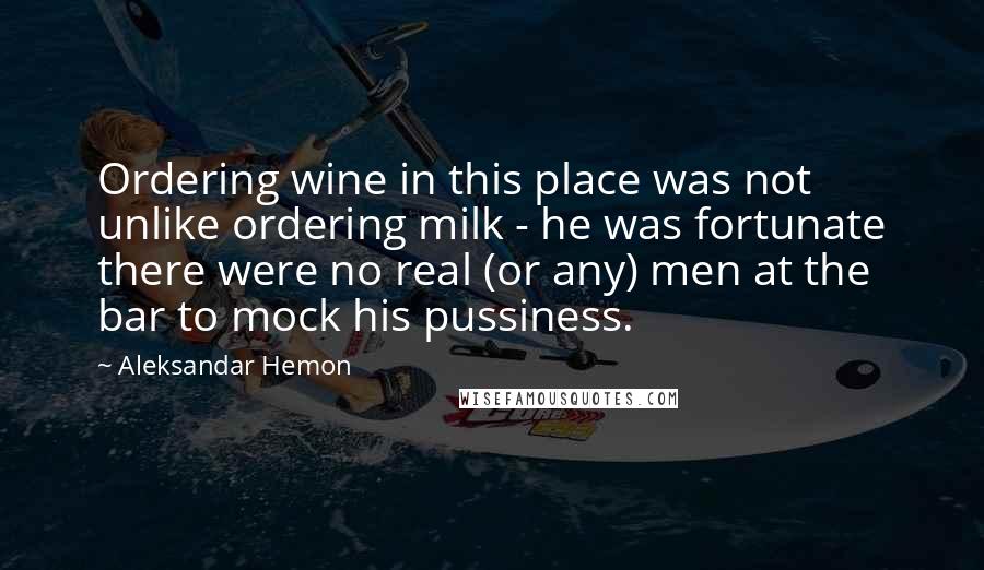 Aleksandar Hemon Quotes: Ordering wine in this place was not unlike ordering milk - he was fortunate there were no real (or any) men at the bar to mock his pussiness.