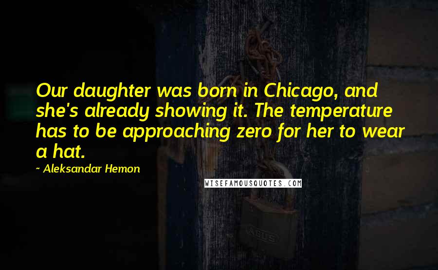 Aleksandar Hemon Quotes: Our daughter was born in Chicago, and she's already showing it. The temperature has to be approaching zero for her to wear a hat.