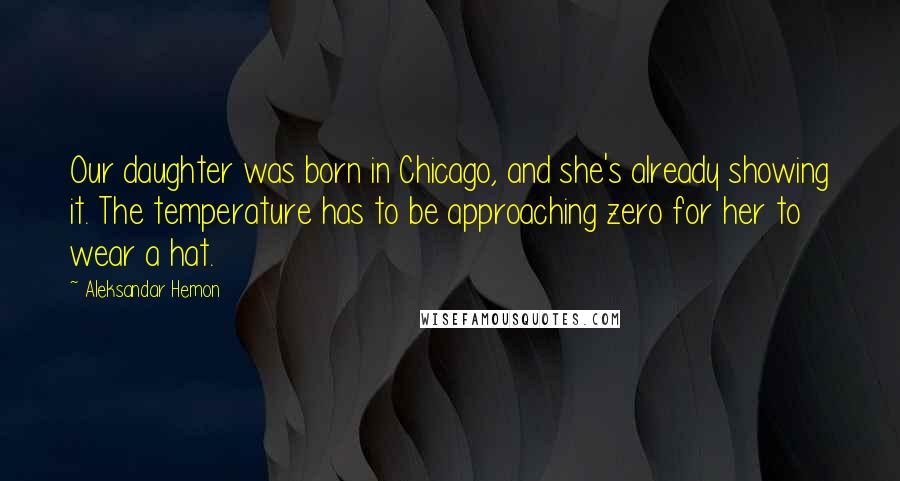 Aleksandar Hemon Quotes: Our daughter was born in Chicago, and she's already showing it. The temperature has to be approaching zero for her to wear a hat.