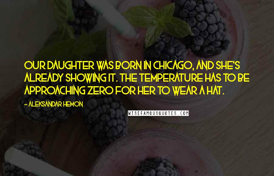 Aleksandar Hemon Quotes: Our daughter was born in Chicago, and she's already showing it. The temperature has to be approaching zero for her to wear a hat.