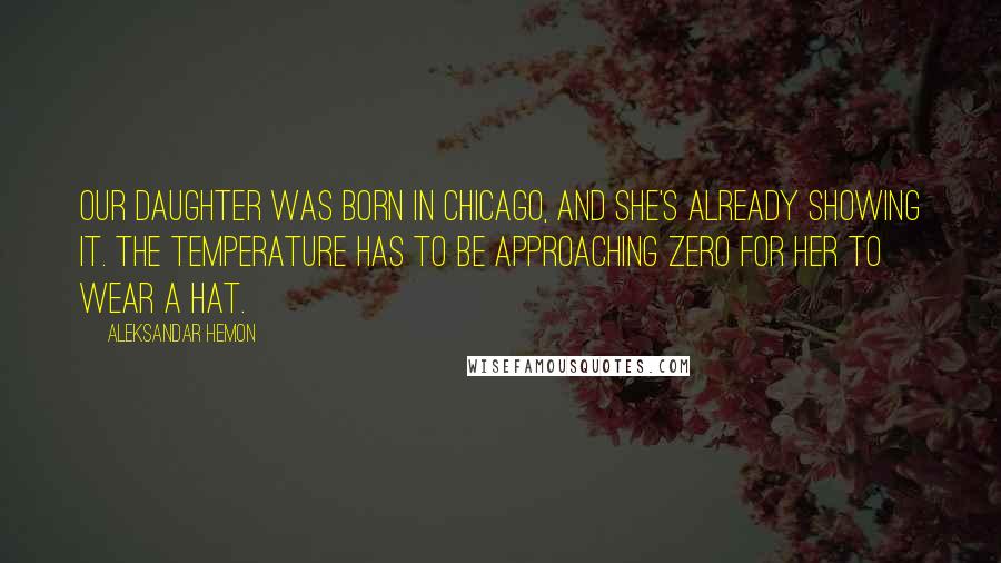 Aleksandar Hemon Quotes: Our daughter was born in Chicago, and she's already showing it. The temperature has to be approaching zero for her to wear a hat.