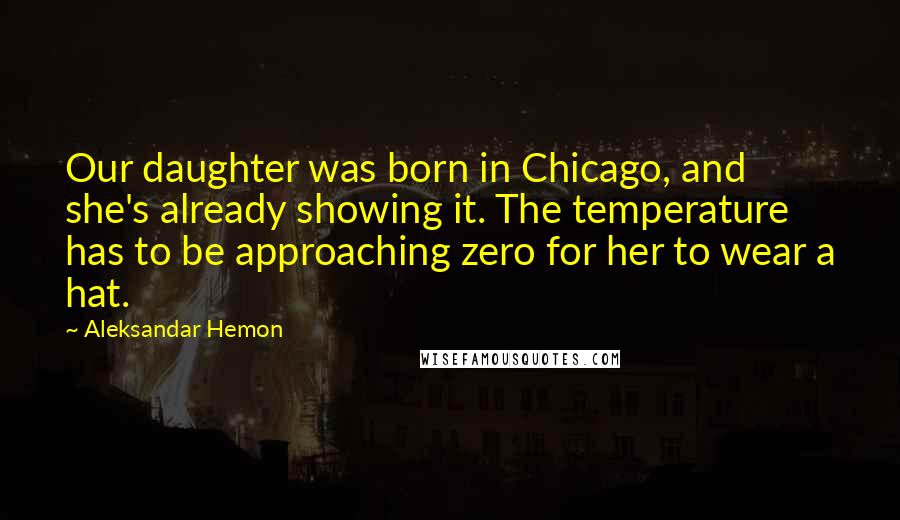 Aleksandar Hemon Quotes: Our daughter was born in Chicago, and she's already showing it. The temperature has to be approaching zero for her to wear a hat.