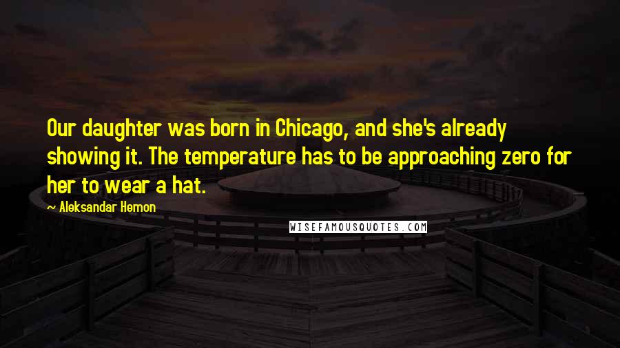 Aleksandar Hemon Quotes: Our daughter was born in Chicago, and she's already showing it. The temperature has to be approaching zero for her to wear a hat.