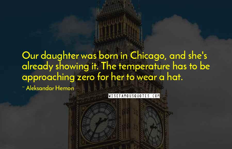 Aleksandar Hemon Quotes: Our daughter was born in Chicago, and she's already showing it. The temperature has to be approaching zero for her to wear a hat.