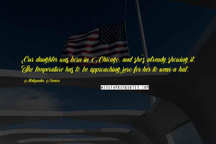 Aleksandar Hemon Quotes: Our daughter was born in Chicago, and she's already showing it. The temperature has to be approaching zero for her to wear a hat.