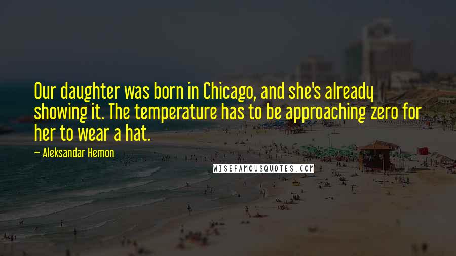 Aleksandar Hemon Quotes: Our daughter was born in Chicago, and she's already showing it. The temperature has to be approaching zero for her to wear a hat.