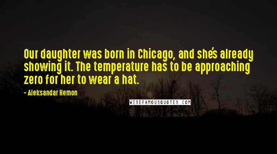 Aleksandar Hemon Quotes: Our daughter was born in Chicago, and she's already showing it. The temperature has to be approaching zero for her to wear a hat.