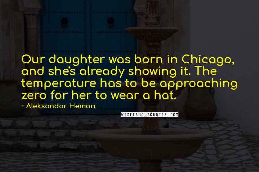 Aleksandar Hemon Quotes: Our daughter was born in Chicago, and she's already showing it. The temperature has to be approaching zero for her to wear a hat.