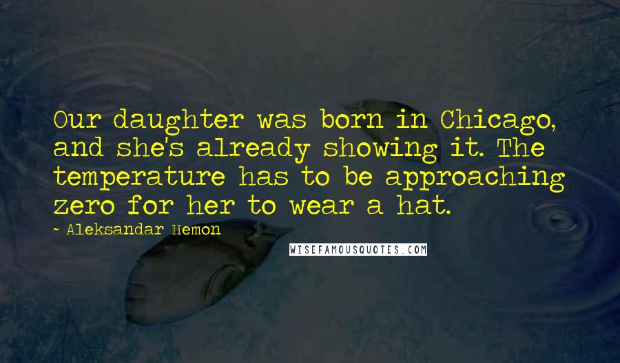 Aleksandar Hemon Quotes: Our daughter was born in Chicago, and she's already showing it. The temperature has to be approaching zero for her to wear a hat.