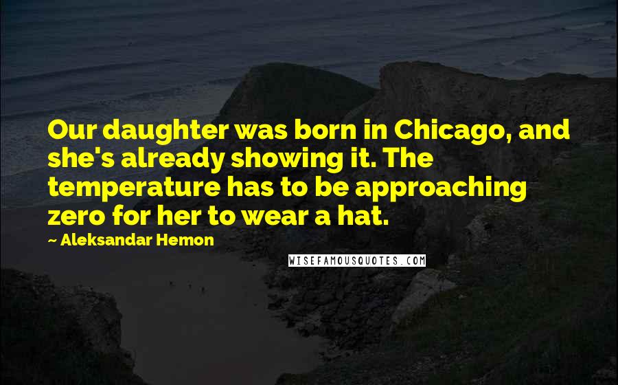 Aleksandar Hemon Quotes: Our daughter was born in Chicago, and she's already showing it. The temperature has to be approaching zero for her to wear a hat.