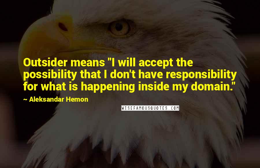 Aleksandar Hemon Quotes: Outsider means "I will accept the possibility that I don't have responsibility for what is happening inside my domain."