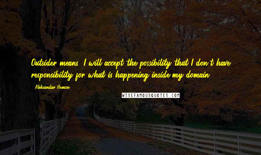 Aleksandar Hemon Quotes: Outsider means "I will accept the possibility that I don't have responsibility for what is happening inside my domain."