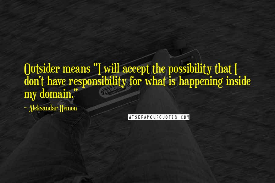 Aleksandar Hemon Quotes: Outsider means "I will accept the possibility that I don't have responsibility for what is happening inside my domain."