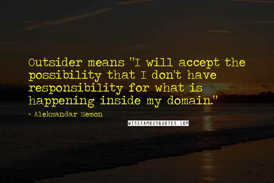 Aleksandar Hemon Quotes: Outsider means "I will accept the possibility that I don't have responsibility for what is happening inside my domain."