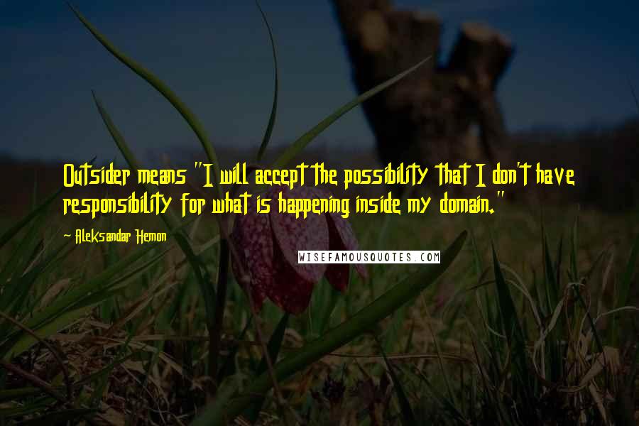 Aleksandar Hemon Quotes: Outsider means "I will accept the possibility that I don't have responsibility for what is happening inside my domain."