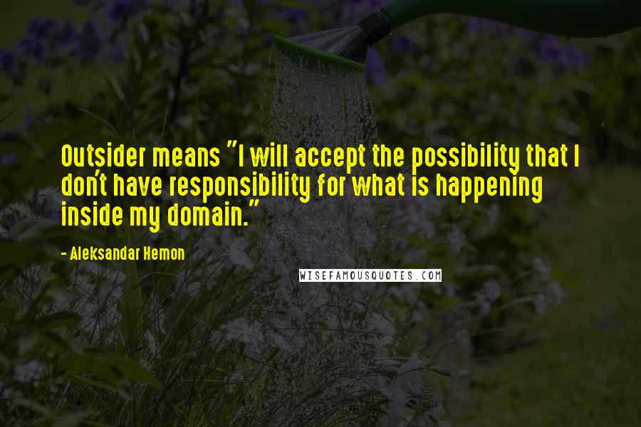 Aleksandar Hemon Quotes: Outsider means "I will accept the possibility that I don't have responsibility for what is happening inside my domain."