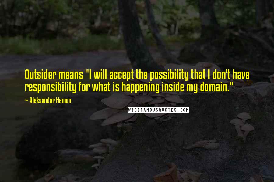 Aleksandar Hemon Quotes: Outsider means "I will accept the possibility that I don't have responsibility for what is happening inside my domain."