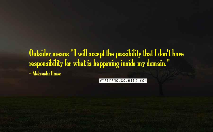 Aleksandar Hemon Quotes: Outsider means "I will accept the possibility that I don't have responsibility for what is happening inside my domain."