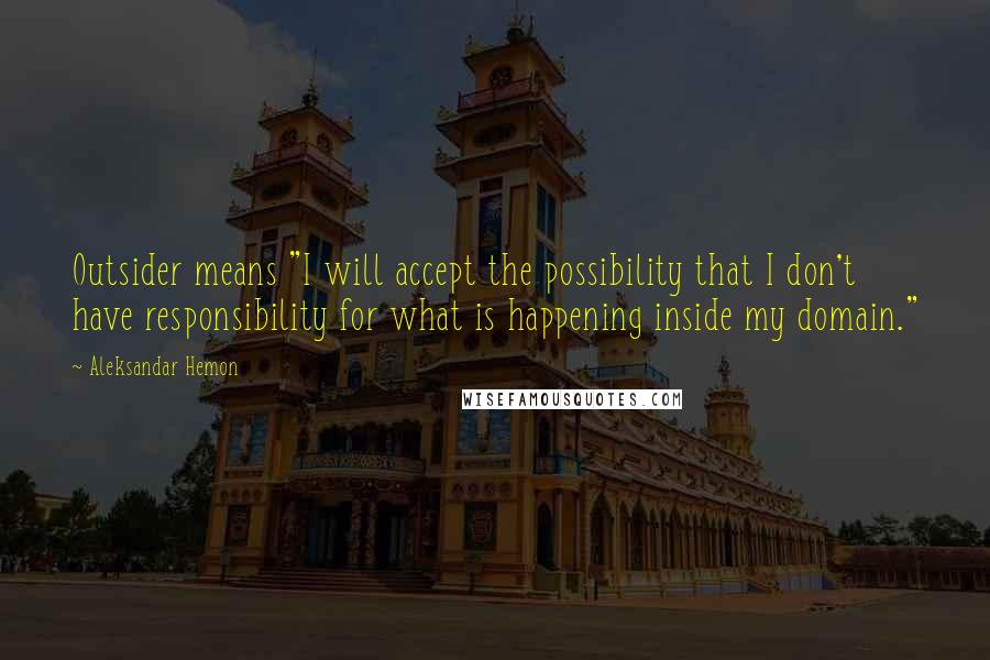 Aleksandar Hemon Quotes: Outsider means "I will accept the possibility that I don't have responsibility for what is happening inside my domain."