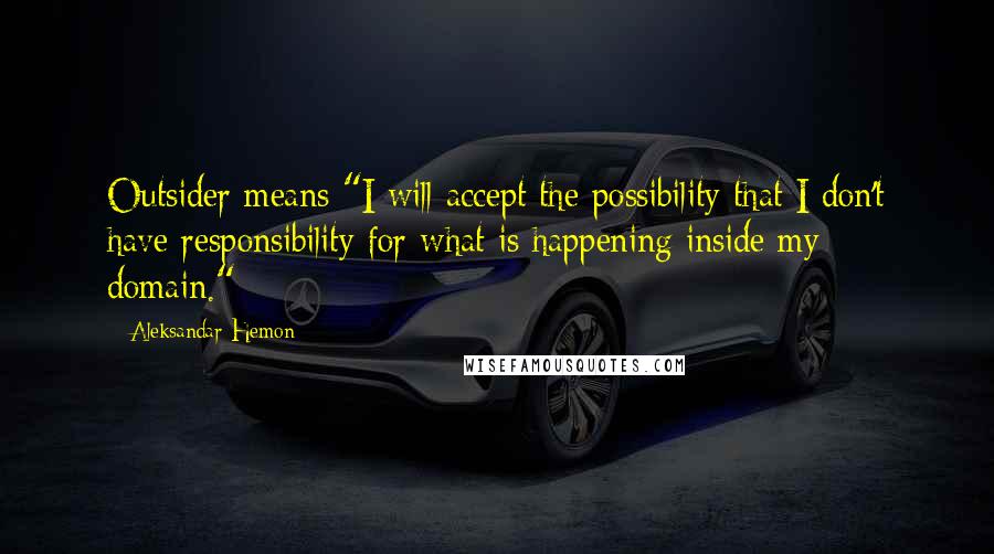 Aleksandar Hemon Quotes: Outsider means "I will accept the possibility that I don't have responsibility for what is happening inside my domain."