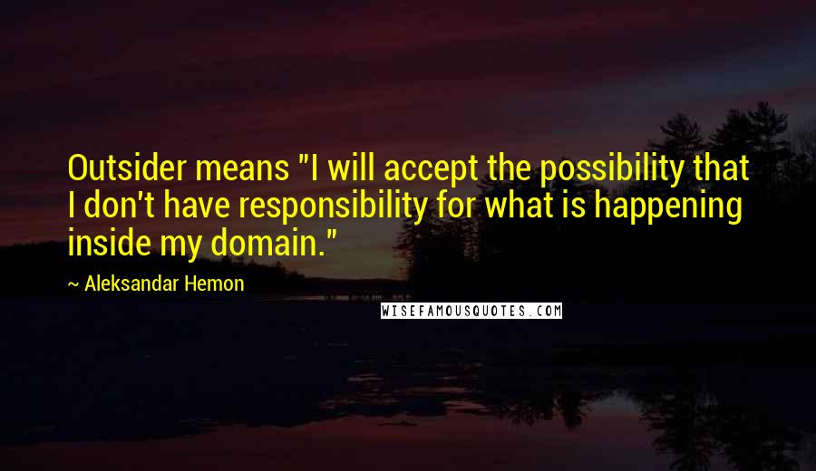 Aleksandar Hemon Quotes: Outsider means "I will accept the possibility that I don't have responsibility for what is happening inside my domain."