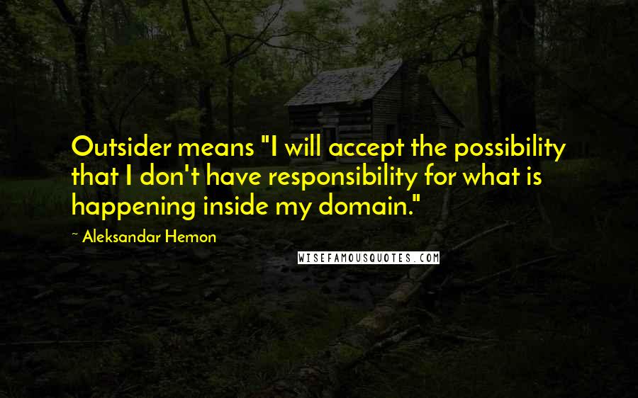 Aleksandar Hemon Quotes: Outsider means "I will accept the possibility that I don't have responsibility for what is happening inside my domain."