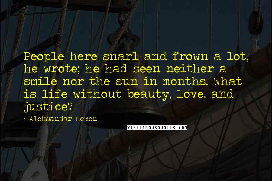 Aleksandar Hemon Quotes: People here snarl and frown a lot, he wrote; he had seen neither a smile nor the sun in months. What is life without beauty, love, and justice?