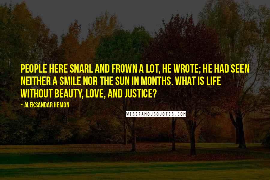 Aleksandar Hemon Quotes: People here snarl and frown a lot, he wrote; he had seen neither a smile nor the sun in months. What is life without beauty, love, and justice?