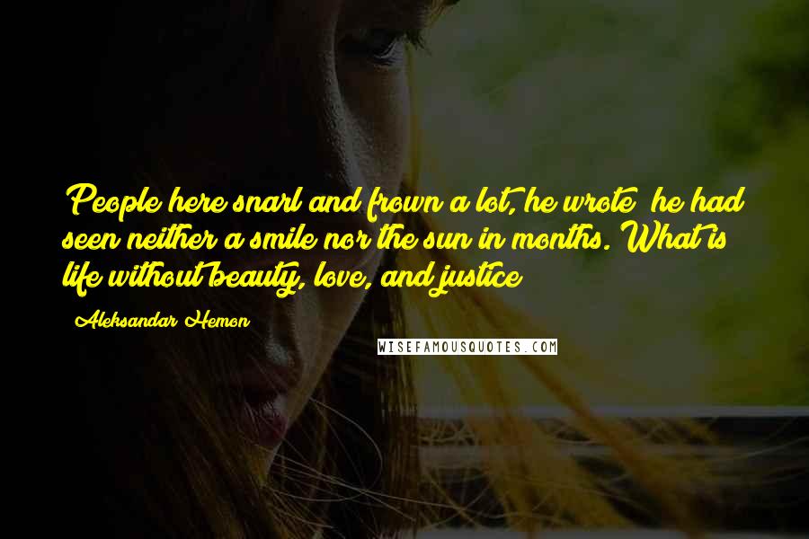 Aleksandar Hemon Quotes: People here snarl and frown a lot, he wrote; he had seen neither a smile nor the sun in months. What is life without beauty, love, and justice?