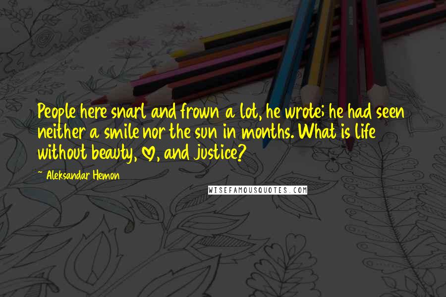 Aleksandar Hemon Quotes: People here snarl and frown a lot, he wrote; he had seen neither a smile nor the sun in months. What is life without beauty, love, and justice?