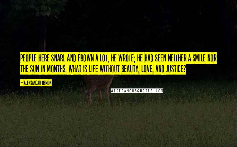 Aleksandar Hemon Quotes: People here snarl and frown a lot, he wrote; he had seen neither a smile nor the sun in months. What is life without beauty, love, and justice?