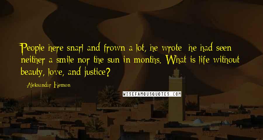 Aleksandar Hemon Quotes: People here snarl and frown a lot, he wrote; he had seen neither a smile nor the sun in months. What is life without beauty, love, and justice?