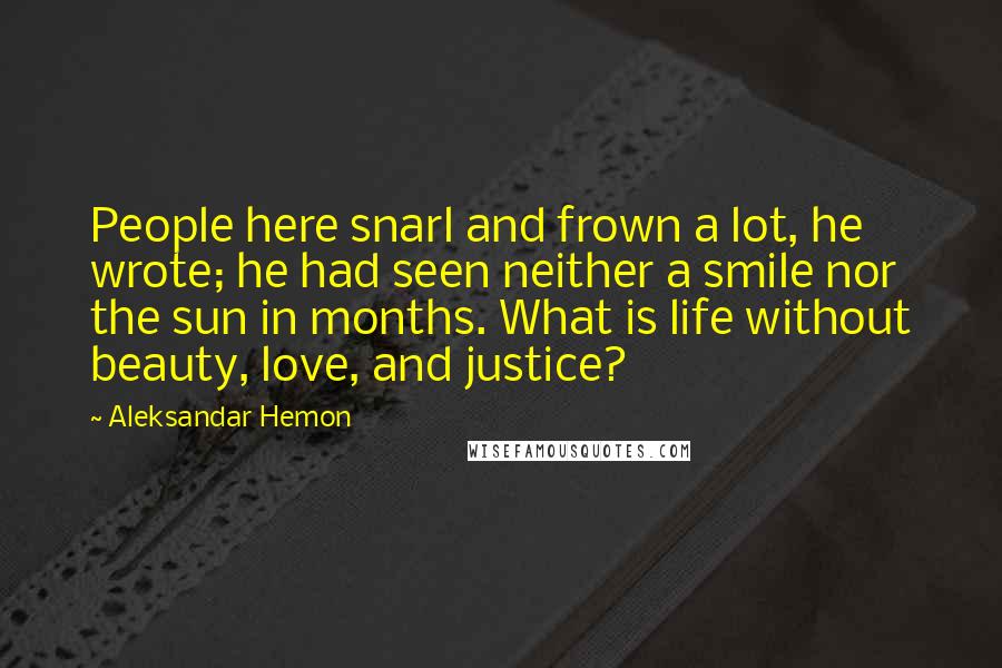 Aleksandar Hemon Quotes: People here snarl and frown a lot, he wrote; he had seen neither a smile nor the sun in months. What is life without beauty, love, and justice?