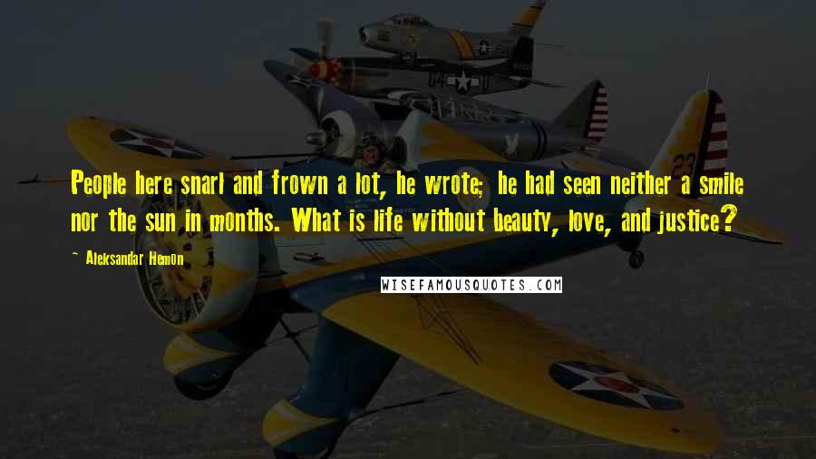 Aleksandar Hemon Quotes: People here snarl and frown a lot, he wrote; he had seen neither a smile nor the sun in months. What is life without beauty, love, and justice?