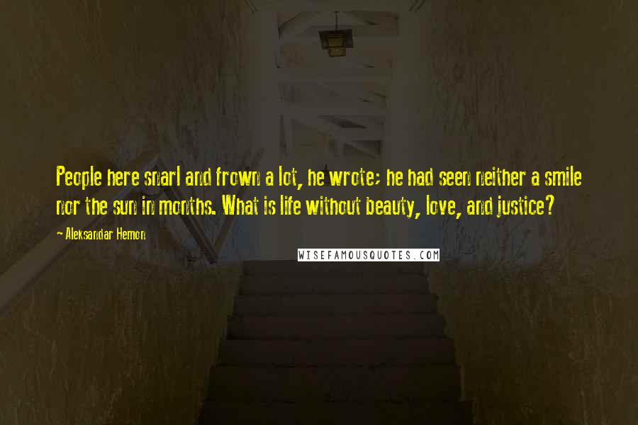 Aleksandar Hemon Quotes: People here snarl and frown a lot, he wrote; he had seen neither a smile nor the sun in months. What is life without beauty, love, and justice?